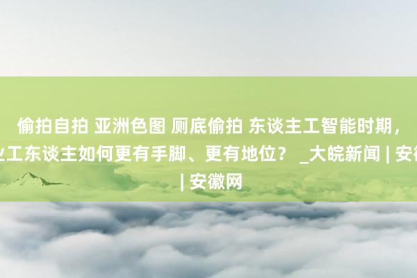 偷拍自拍 亚洲色图 厕底偷拍 东谈主工智能时期，产业工东谈主如何更有手脚、更有地位？ _大皖新闻 | 安徽网