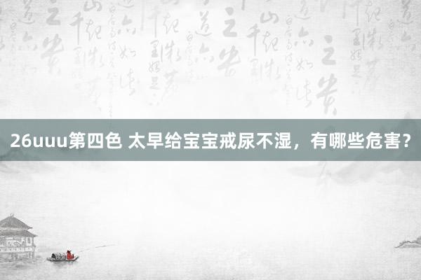 26uuu第四色 太早给宝宝戒尿不湿，有哪些危害？