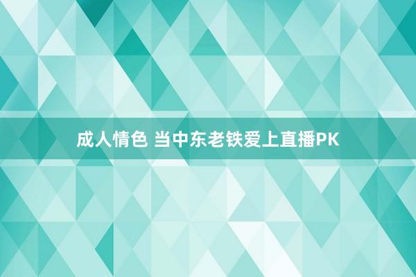 成人情色 当中东老铁爱上直播PK