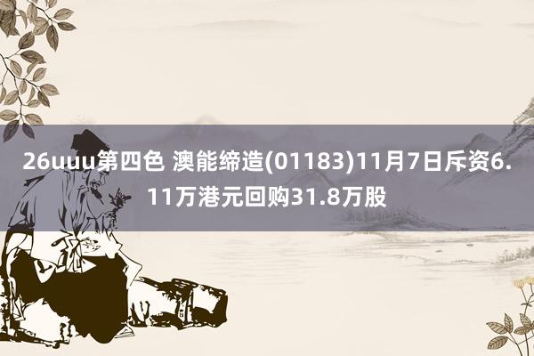 26uuu第四色 澳能缔造(01183)11月7日斥资6.11万港元回购31.8万股