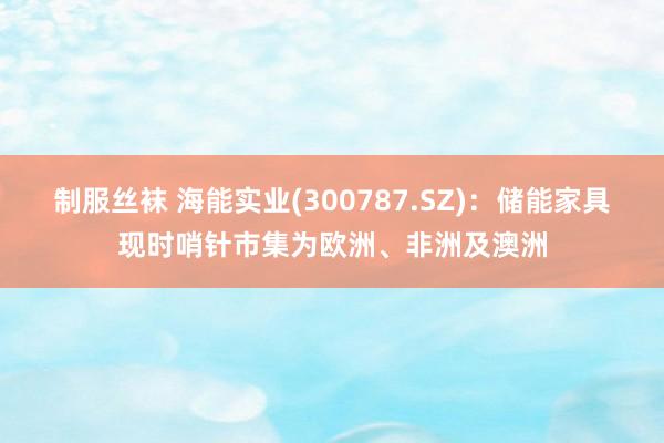 制服丝袜 海能实业(300787.SZ)：储能家具现时哨针市集为欧洲、非洲及澳洲