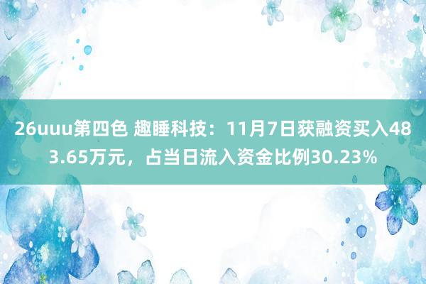 26uuu第四色 趣睡科技：11月7日获融资买入483.65万元，占当日流入资金比例30.23%