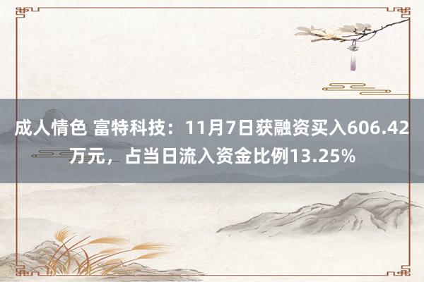 成人情色 富特科技：11月7日获融资买入606.42万元，占当日流入资金比例13.25%