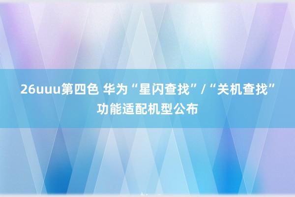 26uuu第四色 华为“星闪查找”/“关机查找”功能适配机型公布