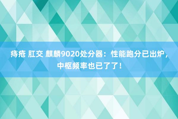 痔疮 肛交 麒麟9020处分器：性能跑分已出炉，中枢频率也已了了！