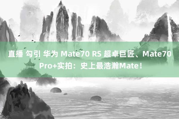 直播 勾引 华为 Mate70 RS 超卓巨匠、Mate70 Pro+实拍：史上最浩瀚Mate！