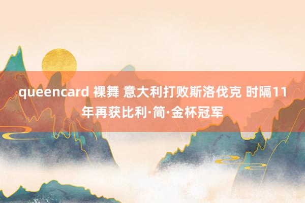 queencard 裸舞 意大利打败斯洛伐克 时隔11年再获比利·简·金杯冠军