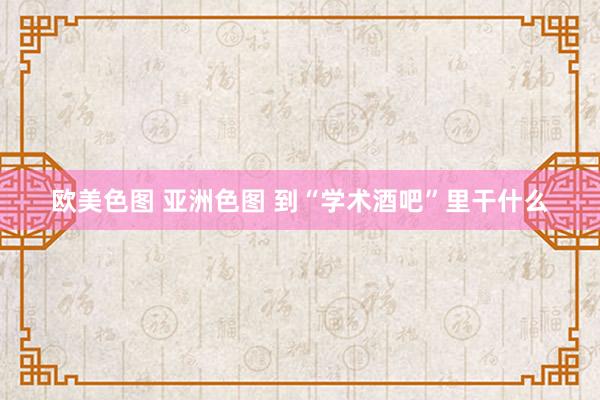 欧美色图 亚洲色图 到“学术酒吧”里干什么