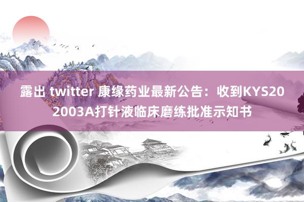 露出 twitter 康缘药业最新公告：收到KYS202003A打针液临床磨练批准示知书