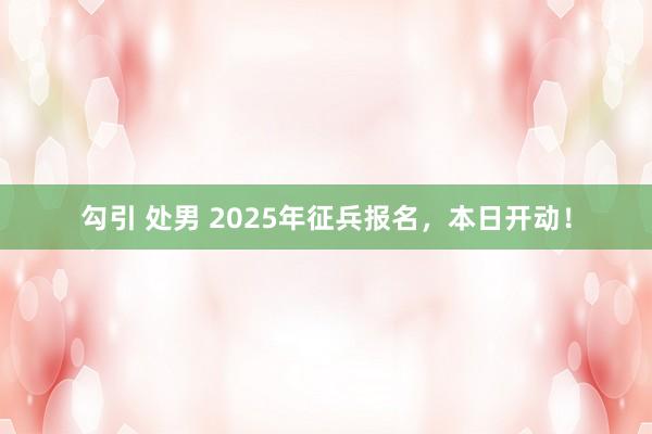 勾引 处男 2025年征兵报名，本日开动！