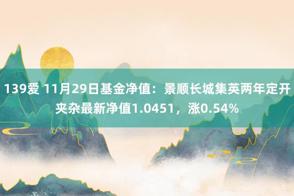 139爱 11月29日基金净值：景顺长城集英两年定开夹杂最新净值1.0451，涨0.54%