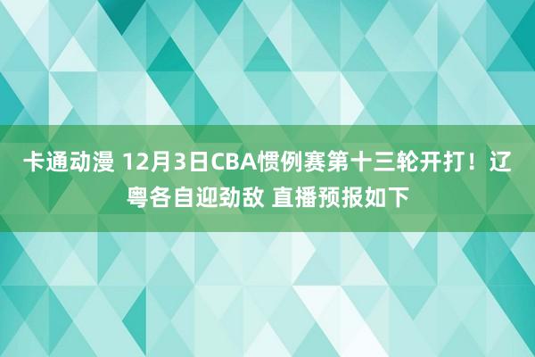 卡通动漫 12月3日CBA惯例赛第十三轮开打！辽粤各自迎劲敌 直播预报如下