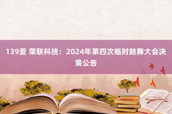 139爱 荣联科技：2024年第四次临时鼓舞大会决策公告