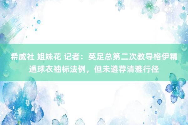 希威社 姐妹花 记者：英足总第二次教导格伊精通球衣袖标法例，但未遴荐清雅行径