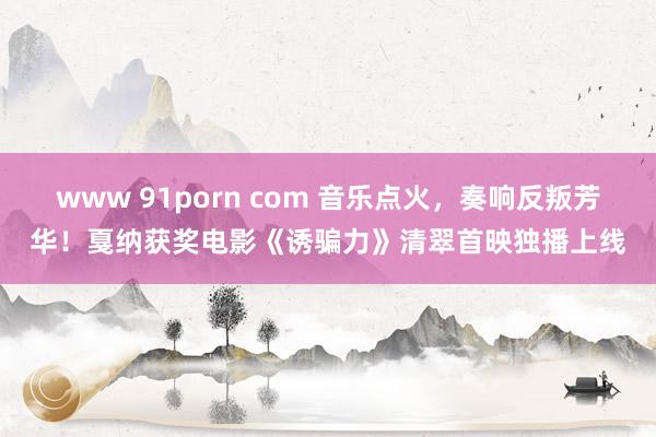 www 91porn com 音乐点火，奏响反叛芳华！戛纳获奖电影《诱骗力》清翠首映独播上线