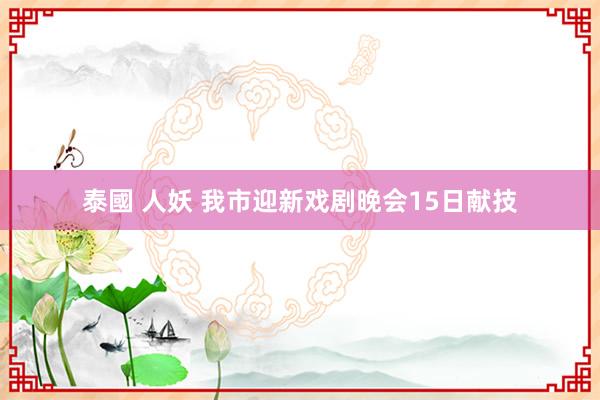 泰國 人妖 我市迎新戏剧晚会15日献技