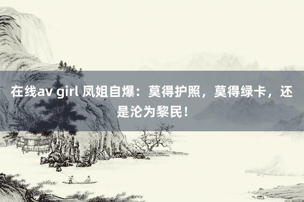 在线av girl 凤姐自爆：莫得护照，莫得绿卡，还是沦为黎民！