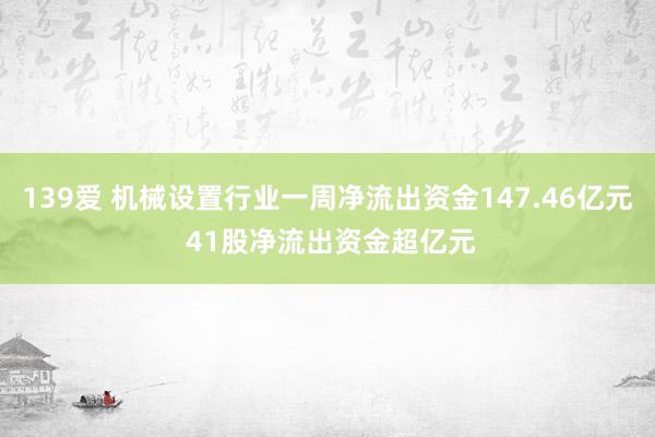 139爱 机械设置行业一周净流出资金147.46亿元 41股净流出资金超亿元