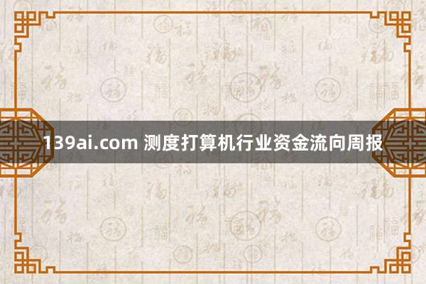 139ai.com 测度打算机行业资金流向周报