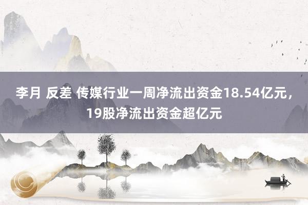 李月 反差 传媒行业一周净流出资金18.54亿元，19股净流出资金超亿元