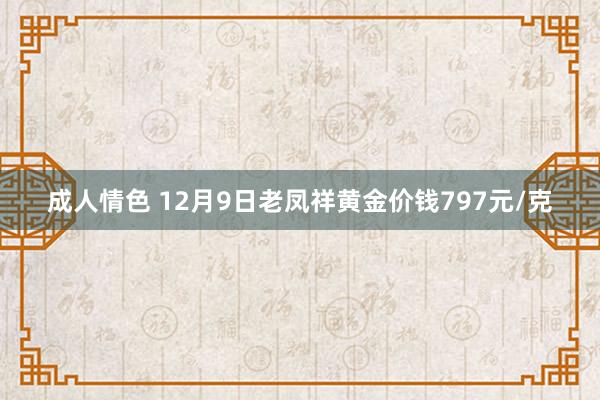 成人情色 12月9日老凤祥黄金价钱797元/克