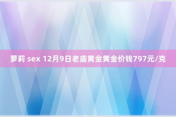 萝莉 sex 12月9日老庙黄金黄金价钱797元/克