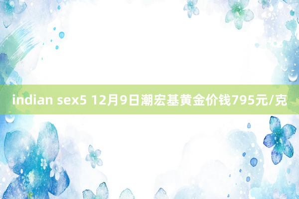 indian sex5 12月9日潮宏基黄金价钱795元/克