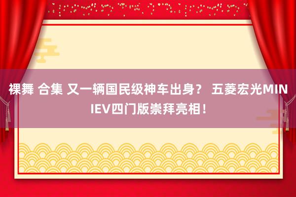 裸舞 合集 又一辆国民级神车出身？ 五菱宏光MINIEV四门版崇拜亮相！