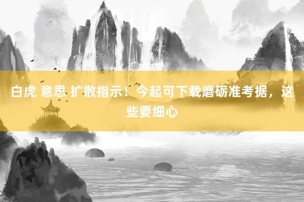 白虎 意思 扩散指示！今起可下载磨砺准考据，这些要细心