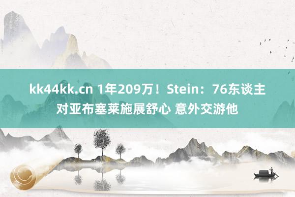 kk44kk.cn 1年209万！Stein：76东谈主对亚布塞莱施展舒心 意外交游他