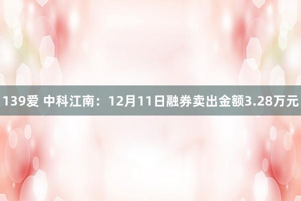 139爱 中科江南：12月11日融券卖出金额3.28万元