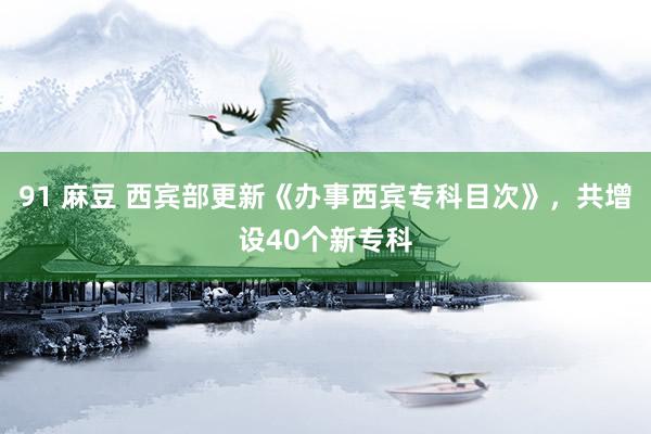 91 麻豆 西宾部更新《办事西宾专科目次》，共增设40个新专科