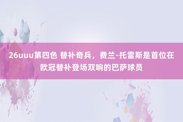 26uuu第四色 替补奇兵，费兰-托雷斯是首位在欧冠替补登场双响的巴萨球员