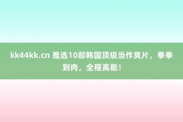 kk44kk.cn 推选10部韩国顶级当作爽片，拳拳到肉，全程高能！