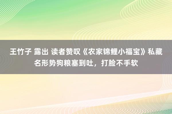 王竹子 露出 读者赞叹《农家锦鲤小福宝》私藏名形势狗粮塞到吐，打脸不手软