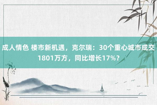 成人情色 楼市新机遇，克尔瑞：30个重心城市成交1801万方，同比增长17%？