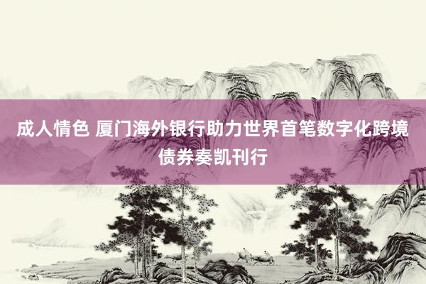 成人情色 厦门海外银行助力世界首笔数字化跨境债券奏凯刊行