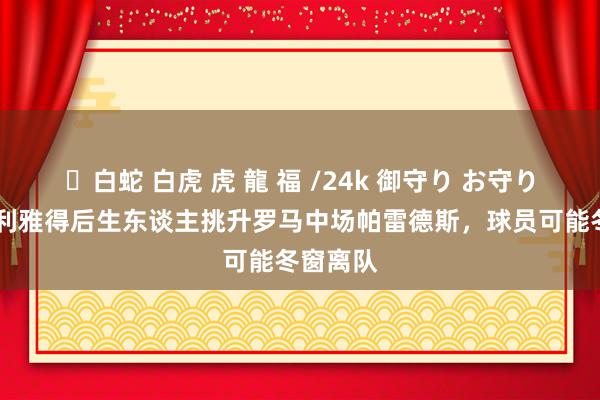 ✨白蛇 白虎 虎 龍 福 /24k 御守り お守り 法媒：利雅得后生东谈主挑升罗马中场帕雷德斯，球员可能冬窗离队