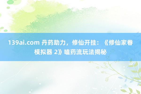 139ai.com 丹药助力，修仙开挂：《修仙家眷模拟器 2》嗑药流玩法揭秘