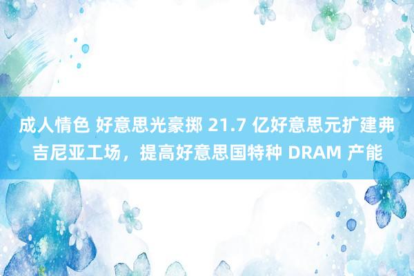 成人情色 好意思光豪掷 21.7 亿好意思元扩建弗吉尼亚工场，提高好意思国特种 DRAM 产能