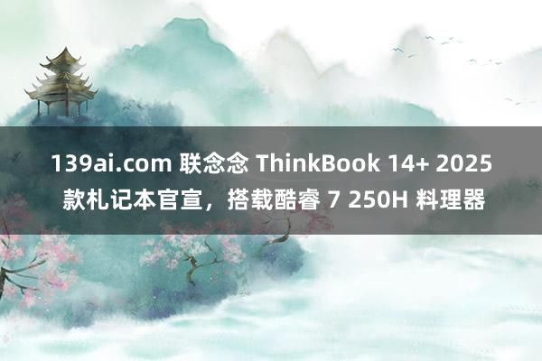 139ai.com 联念念 ThinkBook 14+ 2025 款札记本官宣，搭载酷睿 7 250H 料理器