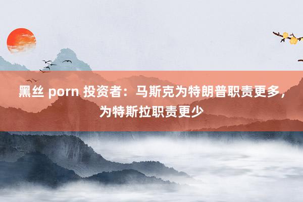 黑丝 porn 投资者：马斯克为特朗普职责更多，为特斯拉职责更少