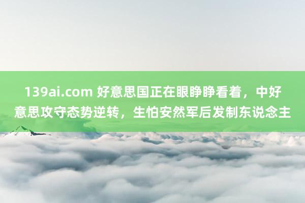 139ai.com 好意思国正在眼睁睁看着，中好意思攻守态势逆转，生怕安然军后发制东说念主