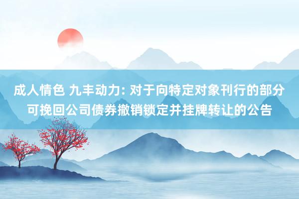 成人情色 九丰动力: 对于向特定对象刊行的部分可挽回公司债券撤销锁定并挂牌转让的公告