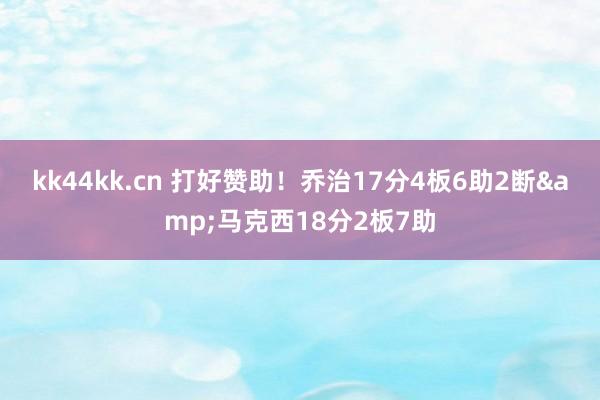 kk44kk.cn 打好赞助！乔治17分4板6助2断&马克西18分2板7助