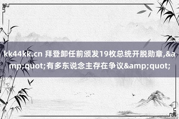 kk44kk.cn 拜登卸任前颁发19枚总统开脱勋章，&quot;有多东说念主存在争议&quot;