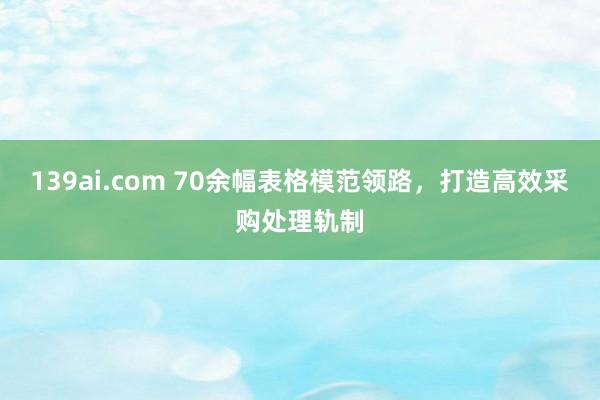 139ai.com 70余幅表格模范领路，打造高效采购处理轨制