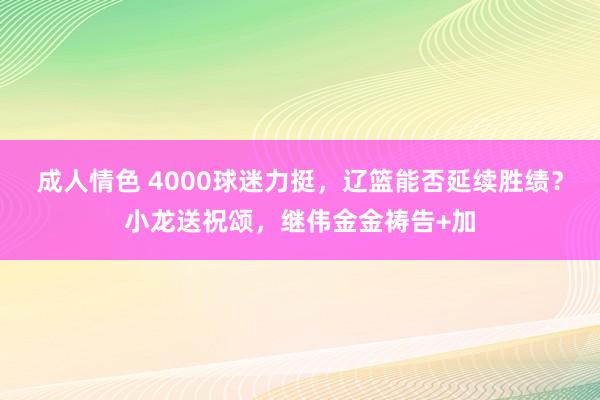 成人情色 4000球迷力挺，辽篮能否延续胜绩？小龙送祝颂，继伟金金祷告+加