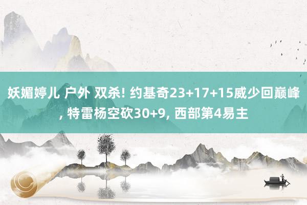 妖媚婷儿 户外 双杀! 约基奇23+17+15威少回巅峰， 特雷杨空砍30+9， 西部第4易主