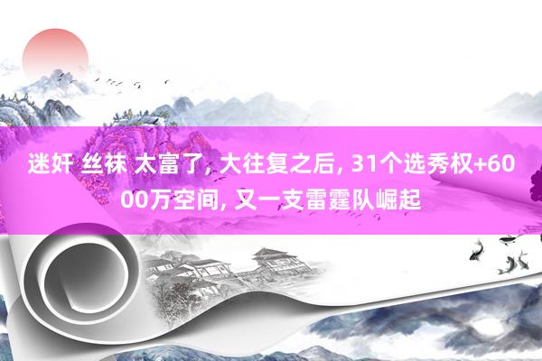 迷奸 丝袜 太富了， 大往复之后， 31个选秀权+6000万空间， 又一支雷霆队崛起